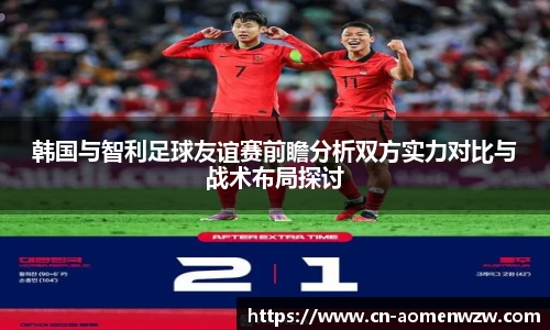 韩国与智利足球友谊赛前瞻分析双方实力对比与战术布局探讨