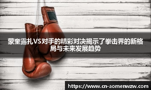 蒙奎露扎VS对手的精彩对决揭示了拳击界的新格局与未来发展趋势