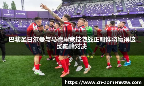 巴黎圣日尔曼与马德里竞技激战正酣谁将赢得这场巅峰对决