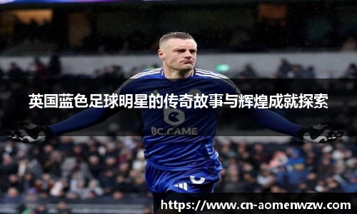 英国蓝色足球明星的传奇故事与辉煌成就探索