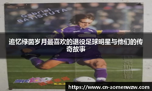 追忆绿茵岁月最喜欢的退役足球明星与他们的传奇故事