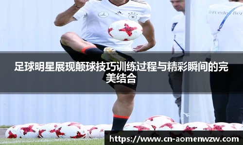 足球明星展现颠球技巧训练过程与精彩瞬间的完美结合