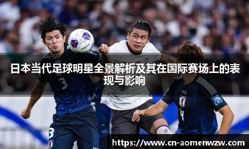 日本当代足球明星全景解析及其在国际赛场上的表现与影响