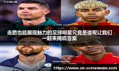 走路也能展现魅力的足球明星究竟是谁呢让我们一起来揭晓答案