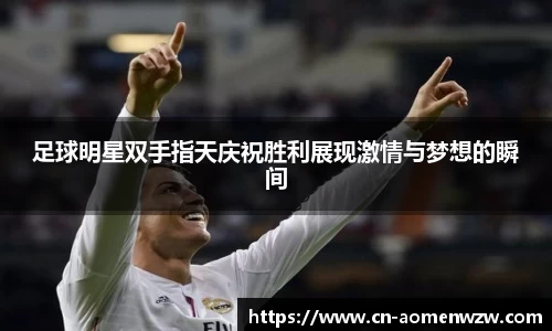 足球明星双手指天庆祝胜利展现激情与梦想的瞬间