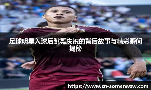 足球明星入球后跳舞庆祝的背后故事与精彩瞬间揭秘