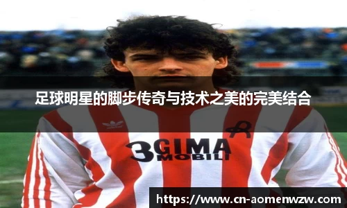 足球明星的脚步传奇与技术之美的完美结合