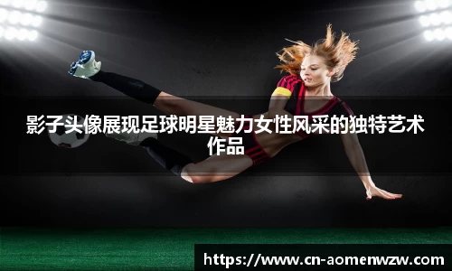 影子头像展现足球明星魅力女性风采的独特艺术作品